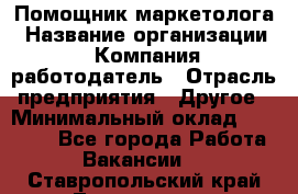 Помощник маркетолога › Название организации ­ Компания-работодатель › Отрасль предприятия ­ Другое › Минимальный оклад ­ 28 000 - Все города Работа » Вакансии   . Ставропольский край,Лермонтов г.